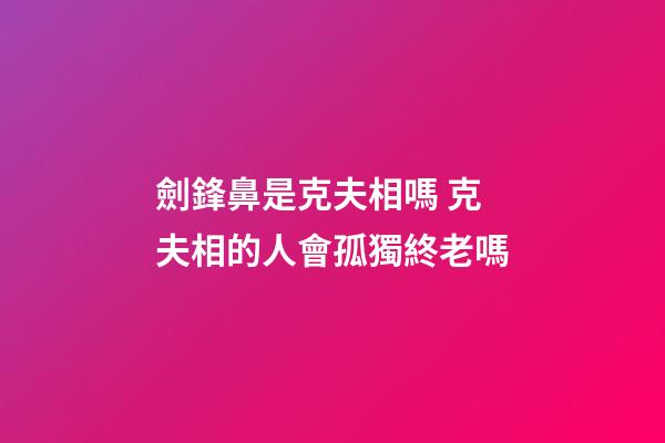 劍鋒鼻是克夫相嗎 克夫相的人會孤獨終老嗎